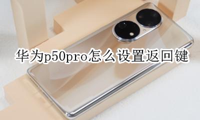 华为p50pro怎么设置返回键 华为p50pro返回键怎么设置