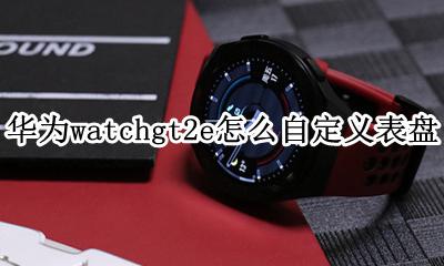 华为watch2怎么设置自定义表盘 华为watchgt2e怎么自定义表盘