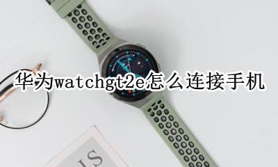 华为watchgt2e怎么连接手机 华为手表新款watch gt2怎么连接手机