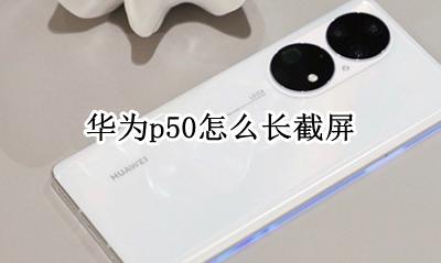 华为p50怎么长截屏 华为p50手机长截屏怎么截