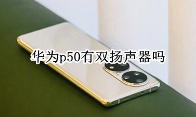 华为p50有双扬声器吗 华为p50有没有双扬声器