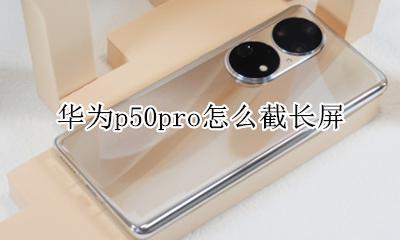 华为p50pro怎么截长屏 华为p50pro怎么截屏截长图