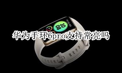 华为手环可以设置为常亮吗 华为手环6pro支持常亮吗