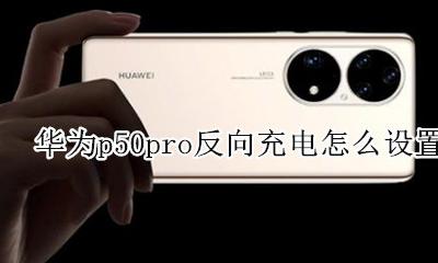 华为p50pro反向充电怎么设置 华为畅享50pro反向充电怎么设置