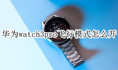 华为怎么开启飞行模式 华为watch3pro飞行模式怎么开