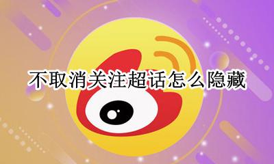 不取消关注超话怎么隐藏 超话怎么屏蔽没关注的用户