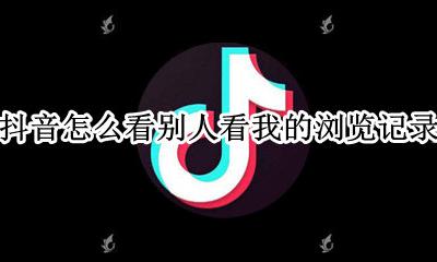 抖音怎么看别人看我的浏览记录 抖音别人能看到我的浏览记录吗