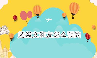 超级文和友怎么预约 超级文和友如何预约