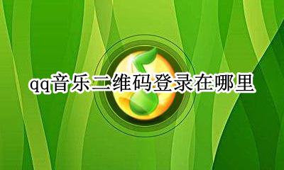 qq音乐怎么生成二维码 qq音乐二维码登录在哪里