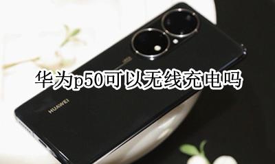 华为p50可以无线充电吗 华为p50可以无线充电不