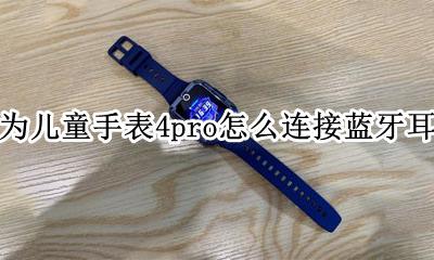 华为儿童手表蓝牙怎么连接设备 华为儿童手表4pro怎么连接蓝牙耳机