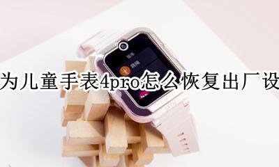 华为儿童手表怎么重置 华为儿童手表4pro怎么恢复出厂设置