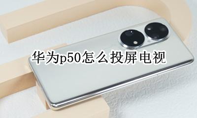 华为p50怎么投屏电视 华为p50手机投屏电视怎么设置
