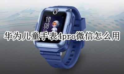 华为儿童手表4x支持微信吗 华为儿童手表4pro微信怎么用