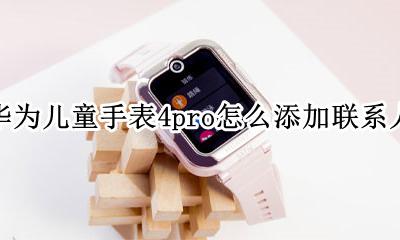 华为儿童手表4pro怎么添加联系人 华为儿童电话手表4x怎么使用支付宝
