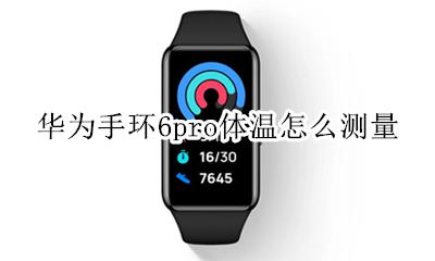 华为手环能测体温吗 华为手环6pro体温怎么测量