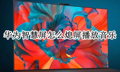 华为音乐关闭锁屏显示 华为智慧屏怎么熄屏播放音乐