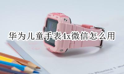 华为儿童电话手表4x微信 华为儿童手表4x微信怎么用