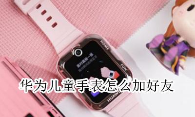 华为儿童手表怎么加好友 添加好友教程