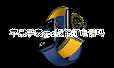 苹果手表gps版能打电话吗 apple watch的gps版能打电话发信息吗