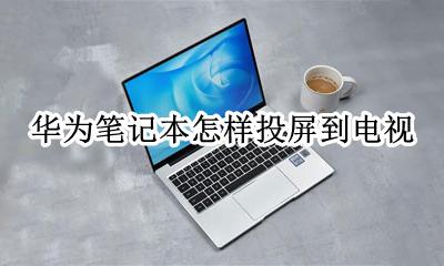 华为笔记本怎样投屏到电视 华为笔记本投屏到电视机上
