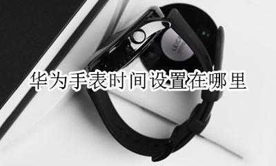 华为手表时间设置在哪里 如何设置华为手表的时间