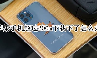 苹果手机超过200m下载不了怎么办 苹果手机超过200m就下载不了 怎么解决