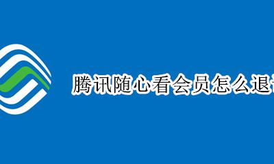 腾讯随心看会员怎么用 腾讯随心看会员怎么退订