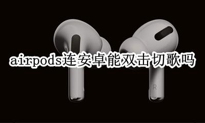 airpods连接安卓切歌 airpods连安卓能双击切歌吗