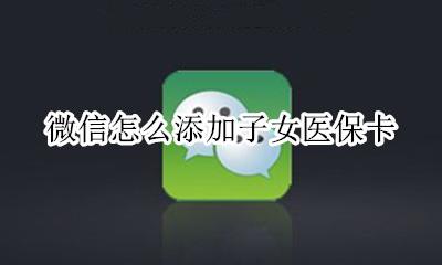 微信怎么添加子女医保卡 小孩子的医保卡可以添加到微信吗