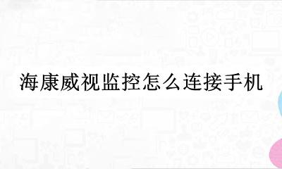 海康威视监控怎么连接手机 海康威视监控怎样连接手机