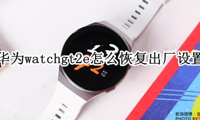 华为watchgt2e怎么恢复出厂设置 华为watch gt2如何恢复出厂设置