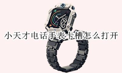 小天才电话手表卡槽怎么打开 如何打开小天才电话手表的卡槽
