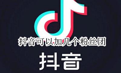 抖音可以加几个粉丝团 抖音可以加几个人的粉丝团