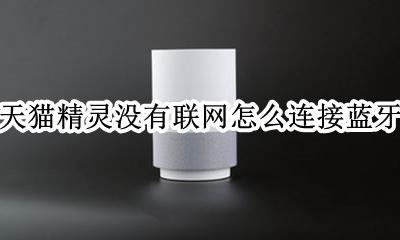 怎么天猫精灵连接不到蓝牙 天猫精灵没有联网怎么连接蓝牙