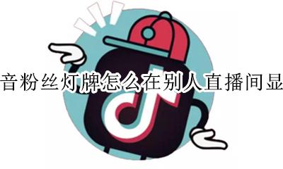 抖音粉丝灯牌怎么在别人直播间显示 抖音粉丝灯牌几级会在别人直播间显示