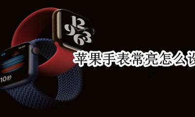 苹果手表常亮怎么设置 apple watch 常亮表盘怎么设置