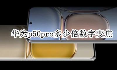 华为p50pro多少倍数字变焦 华为p50pro的光学变焦是多少倍