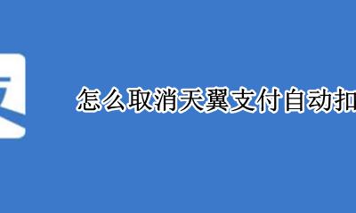 翼支付自动扣费怎么关闭 怎么取消天翼支付自动扣款