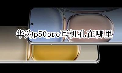 华为p50pro耳机孔在哪里 华为p50pro耳机插孔在哪里