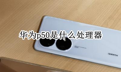 华为p50是什么处理器 华为p50会用什么处理器