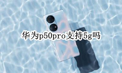 华为p50pro支持5g吗 华为p50pro怎么用50g