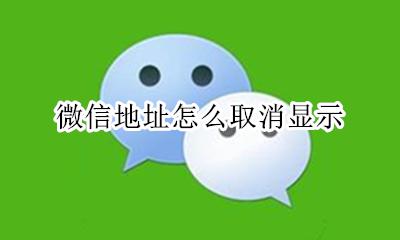 微信地址怎么取消显示 怎么取消微信里面的地址