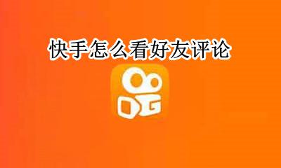 快手怎么查看评论 快手怎么看好友评论
