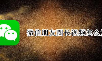 微信朋友圈长视频怎么发 微信朋友圈怎么发10分钟以上的视频