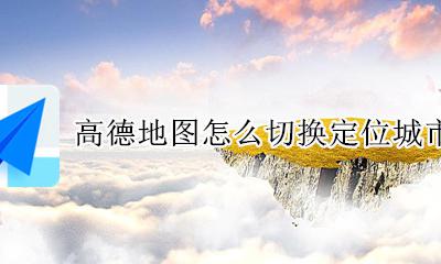 高德地图怎么更改定位 高德地图怎么切换定位城市