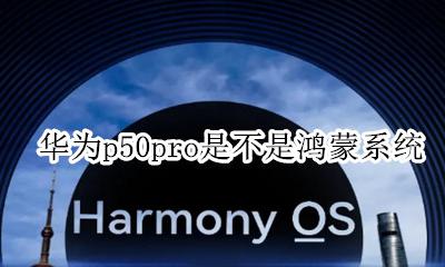华为p50是不是用的鸿蒙系统 华为p50pro是不是鸿蒙系统