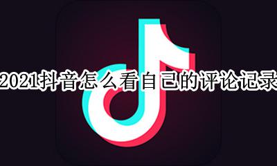 2021版抖音怎么查看自己评论 2021抖音怎么看自己的评论记录