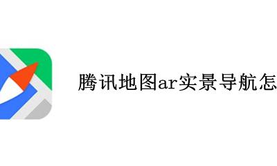 腾讯地图AR导航如何打开 腾讯地图ar实景导航怎么打开