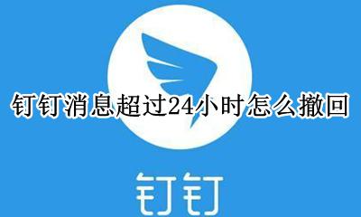 钉钉消息超过24小时怎么撤回 钉钉里发的消息撤回有时间限制吗?